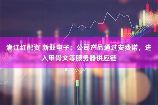 满江红配资 新亚电子：公司产品通过安费诺，进入甲骨文等服务器供应链