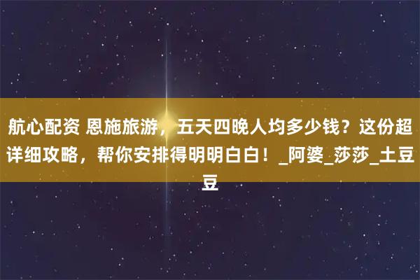 航心配资 恩施旅游，五天四晚人均多少钱？这份超详细攻略，帮你安排得明明白白！_阿婆_莎莎_土豆