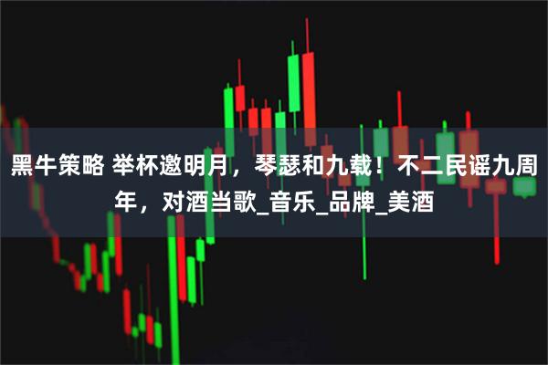 黑牛策略 举杯邀明月，琴瑟和九载！不二民谣九周年，对酒当歌_音乐_品牌_美酒