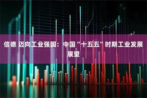 信德 迈向工业强国：中国“十五五”时期工业发展展望