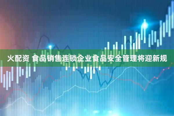 火配资 食品销售连锁企业食品安全管理将迎新规
