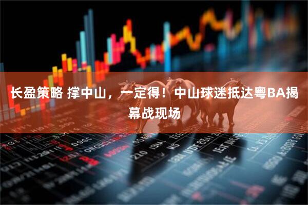 长盈策略 撑中山，一定得！中山球迷抵达粤BA揭幕战现场