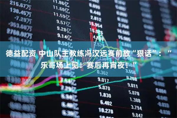 德益配资 中山队主教练冯汉远赛前放“狠话”：“乐哥场上见！赛后再宵夜！”