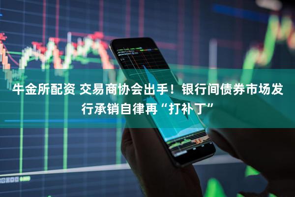 牛金所配资 交易商协会出手！银行间债券市场发行承销自律再“打补丁”