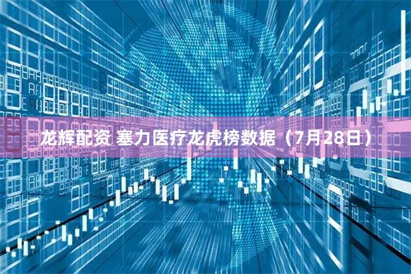 龙辉配资 塞力医疗龙虎榜数据（7月28日）