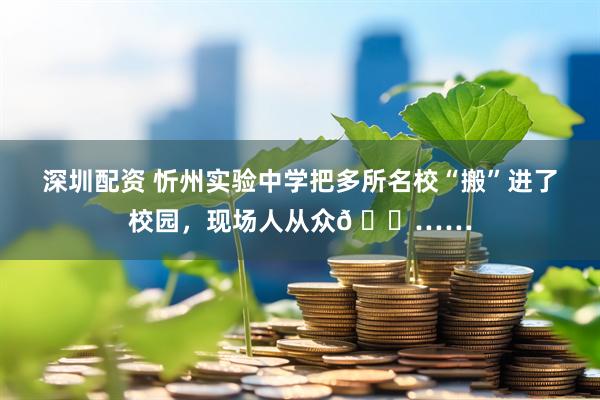深圳配资 忻州实验中学把多所名校“搬”进了校园，现场人从众𠈌……