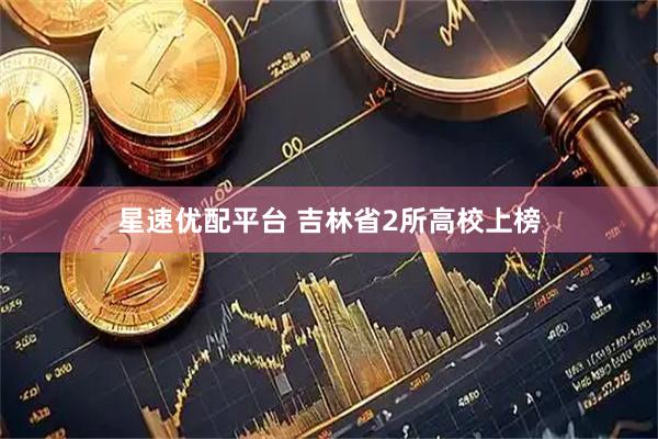 星速优配平台 吉林省2所高校上榜