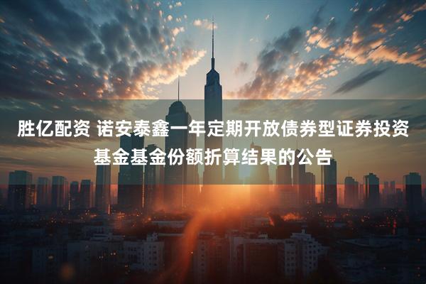 胜亿配资 诺安泰鑫一年定期开放债券型证券投资基金基金份额折算结果的公告