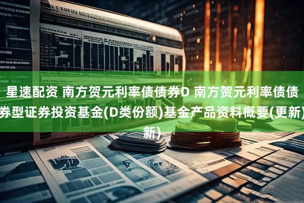 星速配资 南方贺元利率债债券D 南方贺元利率债债券型证券投资基金(D类份额)基金产品资料概要(更新)