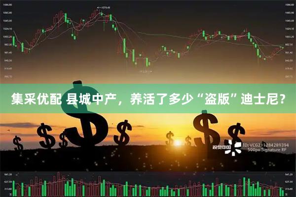 集采优配 县城中产，养活了多少“盗版”迪士尼？