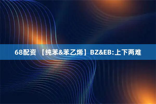 68配资 【纯苯&苯乙烯】BZ&EB:上下两难