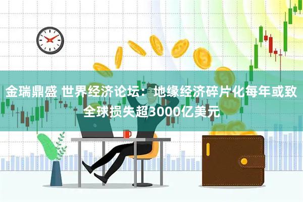 金瑞鼎盛 世界经济论坛：地缘经济碎片化每年或致全球损失超3000亿美元