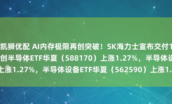 凯狮优配 AI内存极限再创突破！SK海力士宣布交付12层HBM4E样品；科创半导体ETF华夏（588170）上涨1.27%，半导体设备ETF华夏（562590）上涨1.58%