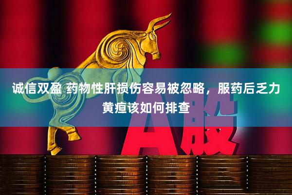 诚信双盈 药物性肝损伤容易被忽略，服药后乏力黄疸该如何排查