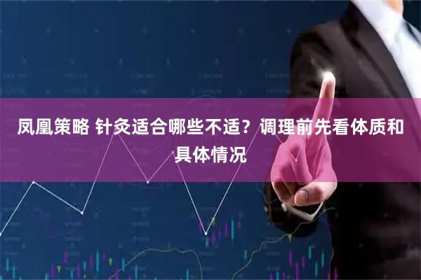 凤凰策略 针灸适合哪些不适？调理前先看体质和具体情况