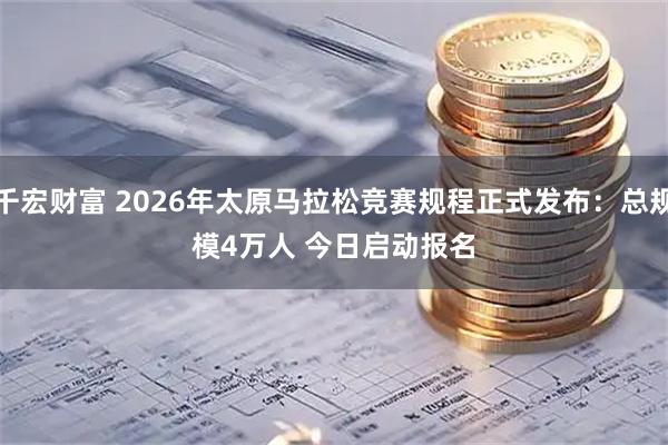 千宏财富 2026年太原马拉松竞赛规程正式发布：总规模4万人 今日启动报名