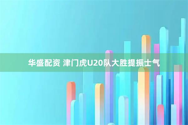 华盛配资 津门虎U20队大胜提振士气