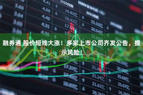 融券通 股价短线大涨！多家上市公司齐发公告，提示风险！